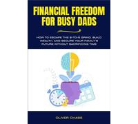 Financial Freedom for Busy Dads: How to Escape the 9-to-5 Grind, Build Wealth, and Secure Your Family’s Future Without Sacrificing Time (The Busy Dads Mastery Series)
