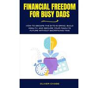 Financial Freedom for Busy Dads: How to Escape the 9-to-5 Grind, Build Wealth, and Secure Your Family’s Future Without Sacrificing Time (The Busy Dads Mastery Series)