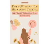 Financial Freedom for the Modern Creative: Build Wealth Without Sacrificing Your Passion