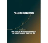 Financial Freedom Now: Simple Ways To Start Saving Increase Wealth And Change Your Money Mindset For Good