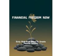 Financial Freedom Now: Sixty Risk-Free Ways To Create Passive Income
