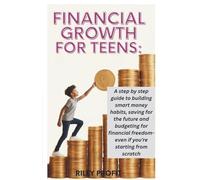 Financial Growth For Teens: A Step By Step Guide To Building Smart Money Habits, Saving For The Future And Budgeting For Financial Freedom-Even If You're Starting From Scratch