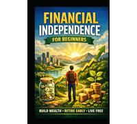 Financial Independence for Beginners: Build Wealth, Retire Early, Live Free (Business & Money Making)