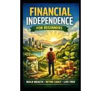 Financial Independence for Beginners: Build Wealth, Retire Early, Live Free (Business & Money Making)
