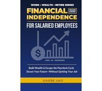 Financial Independence for Salaried Employees: Build Wealth, Escape the Paycheck Cycle, and Secure Your Future-Without Quitting Your Job (Work, Wealth, Retire)