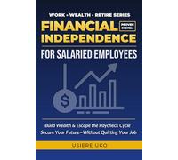 Financial Independence for Salaried Employees: Build Wealth, Escape the Paycheck Cycle, and Secure Your Future-Without Quitting Your Job (Work, Wealth, Retire)