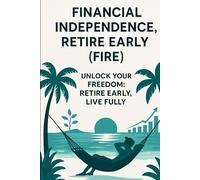 Financial Independence, Retire Early (FIRE): Unlock your Freedom; Retire Early, live fully
