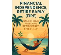 Financial Independence, Retire Early (FIRE): Unlock your Freedom; Retire Early, live fully