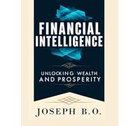 FINANCIAL INTELLIGENCE: Unlocking Wealth and Prosperity: Practical Principles and Life Applicable Strategies to create, grow and manage wealth