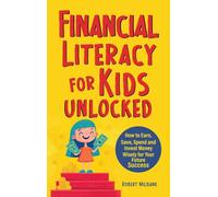 Financial Literacy for Kids Unlocked: How to Earn, Spend and Invest Wisely for Your Future Success