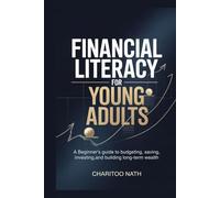 Financial Literacy for Young Adults: A Beginner’s Guide to Budgeting, Saving, Investing, and Building Long-Term Wealth