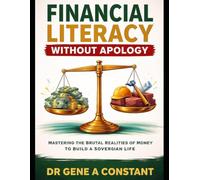 Financial Literacy Without Apology: Mastering the Brutal Realities of Money to Build a Sovereign Life (The Financial Literacy Collection)