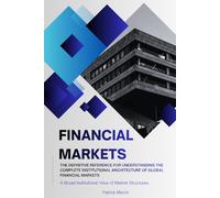 Financial Markets: A Broad Institutional View of Market Structures: The Definitive Reference For Understanding The Complete Institutional Architecture Of Global Financial Markets