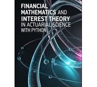 Financial Mathematics and Interest Theory in Actuarial Science With Python: Dense Theory, Targeted Questions, and Full Python Walkthroughs for Rates, ... Risk and Actuarial Modeling Collection)