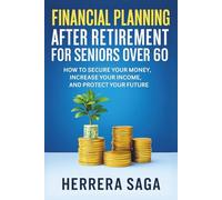 FINANCIAL PLANNING AFTER RETIREMENT FOR SENIORS OVER 60: FINANCIAL PLANNING AFTER RETIREMENT FOR SENIORS OVER 60 How to Secure Your Money, Increase Your Income, and Protect Your Future