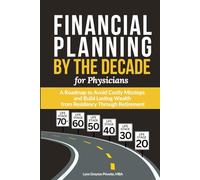 Financial Planning by the Decade for Physicians: A Roadmap to Avoid Costly Missteps and Build Lasting Wealth from Residency Through Retirement