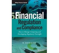 Financial Regulation and Compliance: How to Manage Competing and Overlapping Regulatory Oversight (The Wiley Finance Series)
