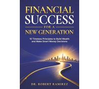 FINANCIAL SUCCESS FOR A NEW GENERATION: 10 TIMELESS PRINCIPLES TO BUILD WEALTH, MAKE WISE MONEY DECISIONS, AND CREATE LASTING FINANCIAL FREEDOM