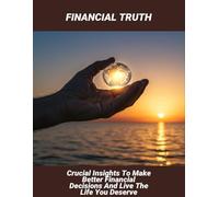 Financial Truth: Crucial Insights To Make Better Financial Decisions And Live The Life You Deserve