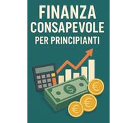 Finanza Consapevole Per Principianti: La guida pratica e definitiva per prendere in mano il tuo futuro finanziario