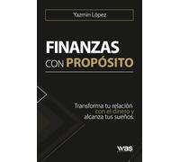 Finanzas con propósito: Transforma tu relación con el dinero y alcanza tus sueños