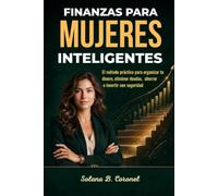 FINANZAS PARA MUJERES INTELIGENTES: El método práctico para organizar tu dinero, eliminar deudas, ahorrar e invertir con seguridad