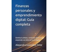 Finanzas personales y emprendimiento digital: Guía completa: Domina tu dinero, construye riqueza y emprende con éxito en la era digital