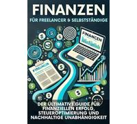 FINANZEN FÜR FREELANCER & SELBSTSTÄNDIGE: DER ULTIMATIVE GUIDE FÜR FINANZIELLEN ERFOLG, STEUEROPTIMIERUNG UND NACHHALTIGE UNABHÄNGIGKEIT