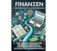 FINANZEN FÜR FREELANCER & SELBSTSTÄNDIGE: DER ULTIMATIVE GUIDE FÜR FINANZIELLEN ERFOLG, STEUEROPTIMIERUNG UND NACHHALTIGE UNABHÄNGIGKEIT