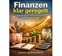 Finanzen klar geregelt: Einfach sparen, souverän investieren und entspannt vorsorgen - ein praxiserprobter Leitfaden für den Alltag