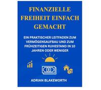 FINANZIELLE FREIHEIT EINFACH GEMACHT: EIN PRAKTISCHER LEITFADEN ZUM VERMÖGENSAUFBAU UND ZUM FRÜHZEITIGEN RUHESTAND IN 10 JAHREN ODER WENIGER