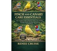 FINCH AND CANARY CARE ESSENTIALS: The Complete Guide to Finch & Canary Care, Feeding, Housing, Health, Breeding, and Training for Beginners.