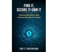 FIND IT, SECURE IT-OWN IT: Protecting What Matters Most A Step-by-Step Guide for Everyone