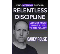 Find Meaning Through Relentless Discipline: Lessons From Living a Life to the Fullest (Own Your Life Through Discipline)