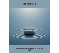 Find Your Calm: Simple Ways To Relieve Pain, Anxiety, And Fear