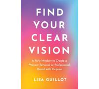 Find Your Clear Vision: A New Mindset to Create a Vibrant Personal or Professional Brand with Purpose