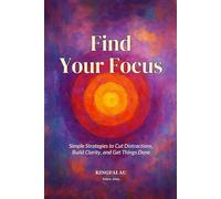 Find Your Focus: Simple Strategies to Cut Distractions, Build Clarity, and Get Things Done