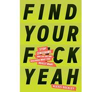 Find Your Fuckyeah: Stop Censoring Who You Are and Discover What You Really Want