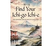 Find Your Ichi-go Ichi-e: The Japanese Art of Once in a Lifetime - A Practical Guide to Living with Presence, Deepening Your Connections, and ... the Ordinary (The Japanese Art of Philosophy)
