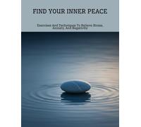 Find Your Inner Peace: Exercises And Techniques To Relieve Stress, Anxiety, And Negativity