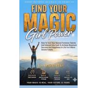 Find Your Magic Girl Power: How To Turn Your Natural Feminine Talents And Interest Into Cash To Achieve Maximum Success And Happiness In Life For A More Secure Future Now