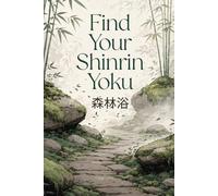 Find Your Shinrin Yoku: A Practical Guide to the Japanese Art of Forest Bathing for Stress Relief, Mental Clarity, and Inner Peace
