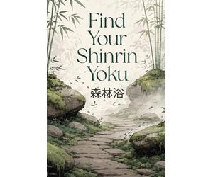 Find Your Shinrin Yoku: A Practical Guide to the Japanese Art of Forest Bathing for Stress Relief, Mental Clarity, and Inner Peace