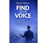 Find Your Voice: A Beginner’s Guide to Confident Public Speaking, Powerful Communication, and Personal Growth