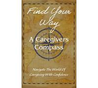 Find Your Way: A Caregivers Compass: Navigate The World Of Caregiving With Confidence