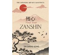 Find Your Zanshin: The Japanese Art of Calm Focus: A Practical Guide to Mindfulness and Staying Present in a Distracted World