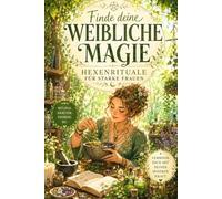 Finde deine weibliche Magie - Hexenrituale für starke Frauen: 50 alltagstaugliche Naturrituale mit Zutaten aus europäischen Wäldern und Gärten