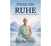 Finde die Ruhe - 64 Zen-Geschichten, um das Grübeln zu Beenden: Geschichten japanischer Weisheit, um Raum für inneren Frieden zu schaffen und mit einem leichten Geist zu leben