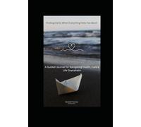 Finding Clarity When Everything Feels Too Much: A Guided Journal for Navigating Health, Care & Life Overwhelm