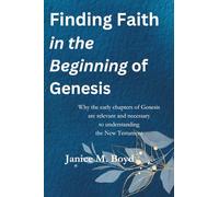 FINDING FAITH IN THE BEGINNING OF GENESIS: Why the Early Chapters of Genesis Are Relevant and Necessary to Understanding the New Testament
